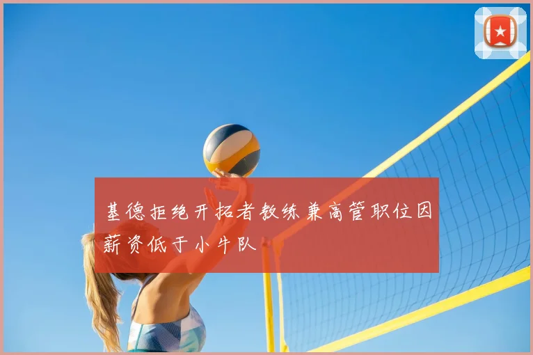 基德拒绝开拓者教练兼高管职位因薪资低于小牛队