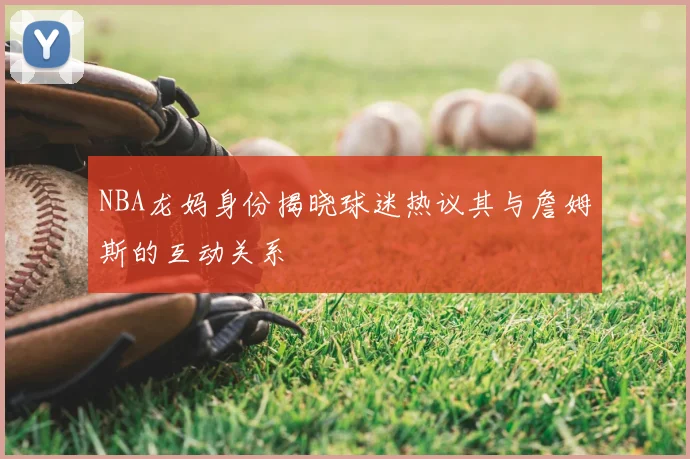 NBA龙妈身份揭晓球迷热议其与詹姆斯的互动关系