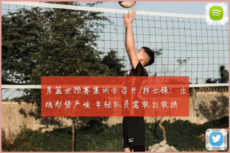 男篮世预赛集训会召开 郭士强:出线形势严峻 年轻队员需敢打敢拼