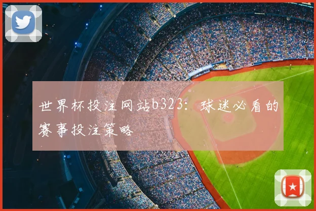 世界杯投注网站b323：球迷必看的赛事投注策略