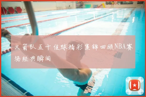 火箭队五十佳球精彩集锦回顾NBA赛场经典瞬间