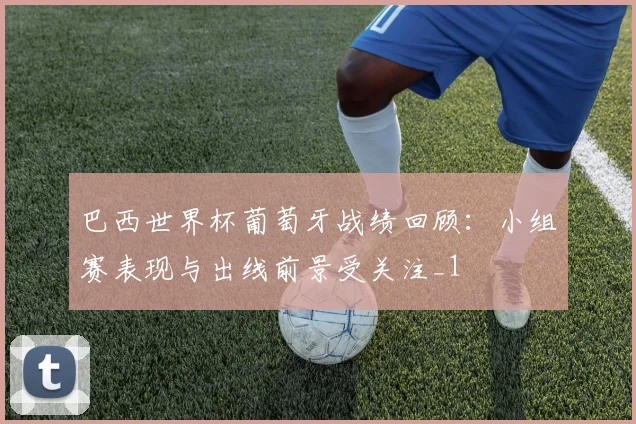 巴西世界杯葡萄牙战绩回顾:小组赛表现与出线前景受关注_1