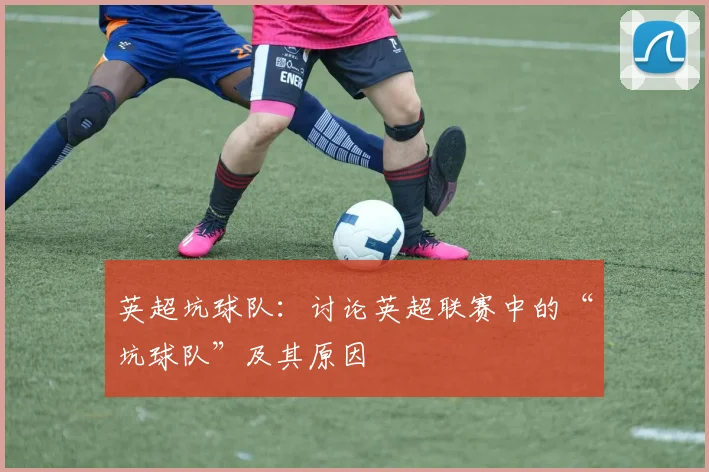 英超坑球队：讨论英超联赛中的“坑球队”及其原因