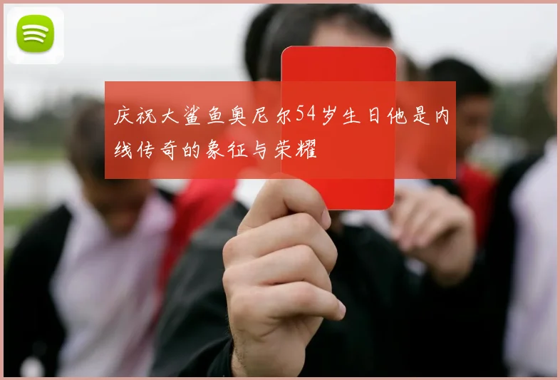 庆祝大鲨鱼奥尼尔54岁生日他是内线传奇的象征与荣耀