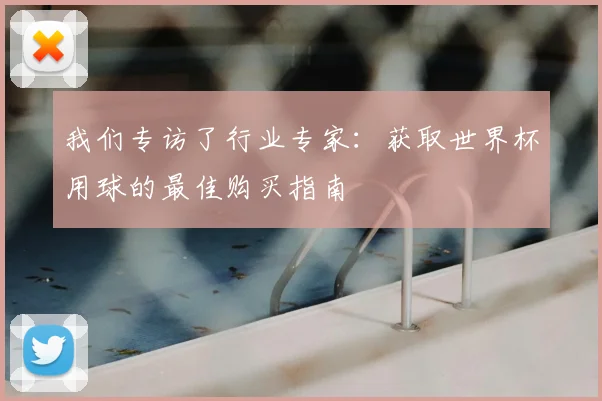 我们专访了行业专家：获取世界杯用球的最佳购买指南