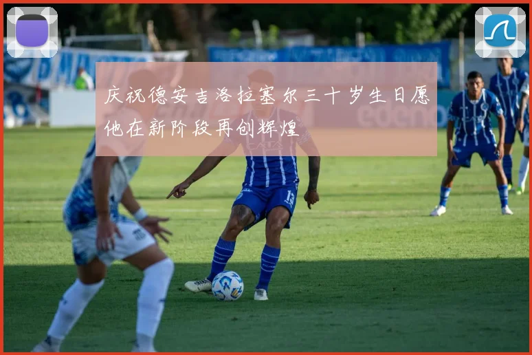 庆祝德安吉洛拉塞尔三十岁生日愿他在新阶段再创辉煌