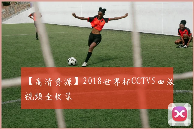 【高清资源】2018世界杯CCTV5回放视频全收录