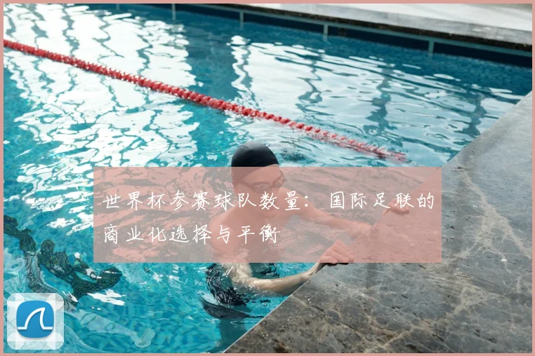 世界杯参赛球队数量：国际足联的商业化选择与平衡