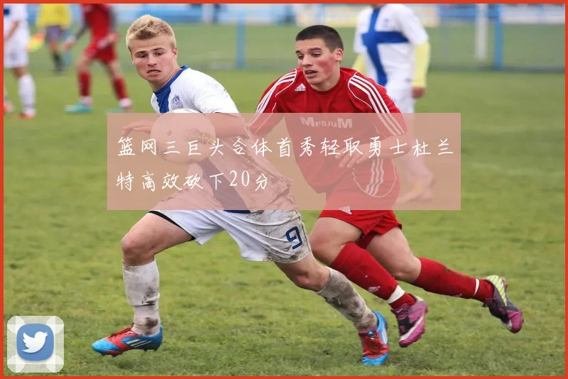 篮网三巨头合体首秀轻取勇士杜兰特高效砍下20分