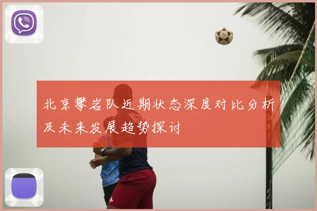 北京攀岩队近期状态深度对比分析及未来发展趋势探讨