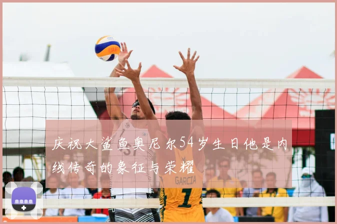 庆祝大鲨鱼奥尼尔54岁生日他是内线传奇的象征与荣耀