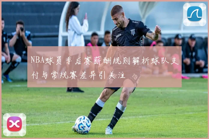 NBA球员季后赛薪酬规则解析球队支付与常规赛差异引关注