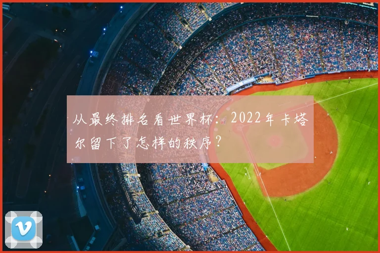 从最终排名看世界杯:2022年卡塔尔留下了怎样的秩序?