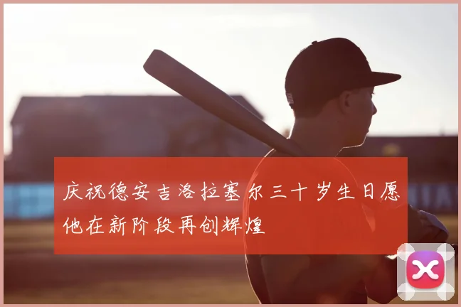 庆祝德安吉洛拉塞尔三十岁生日愿他在新阶段再创辉煌