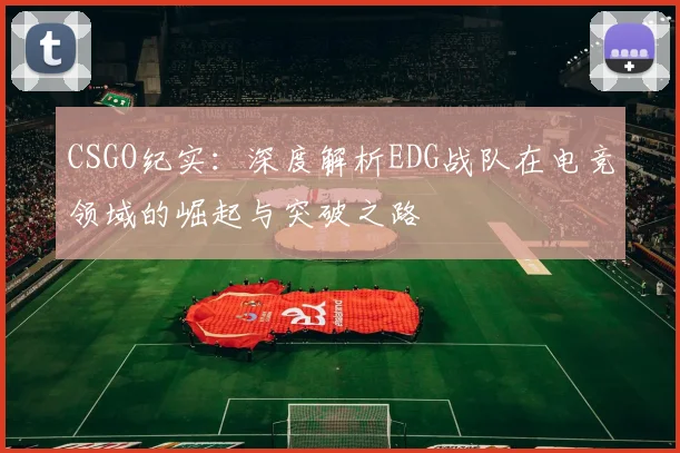 CSGO纪实：深度解析EDG战队在电竞领域的崛起与突破之路