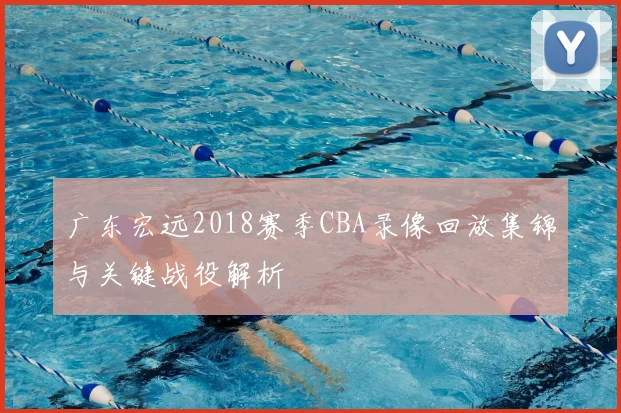 广东宏远2018赛季CBA录像回放集锦与关键战役解析