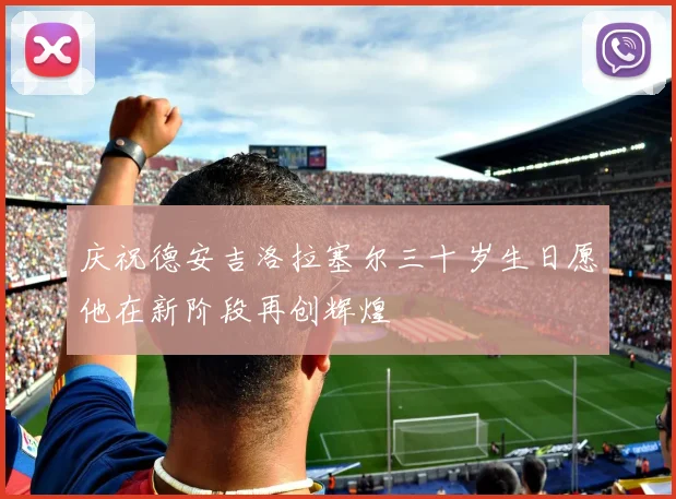 庆祝德安吉洛拉塞尔三十岁生日愿他在新阶段再创辉煌