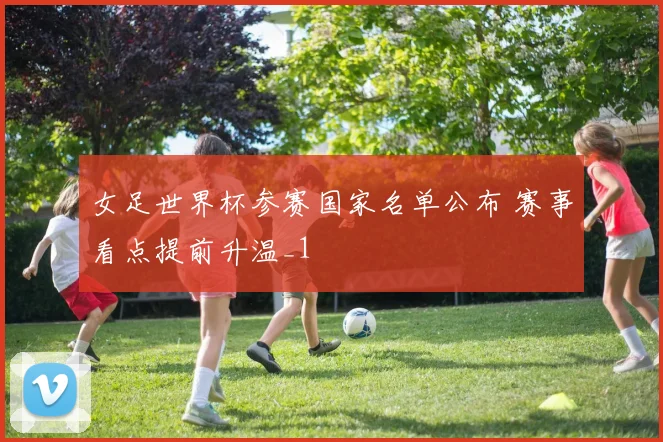 女足世界杯参赛国家名单公布 赛事看点提前升温_1