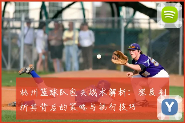 杭州篮球队包夹战术解析:深度剖析其背后的策略与执行技巧