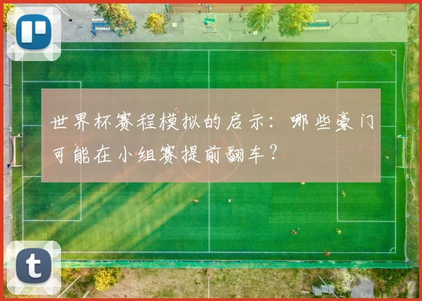 世界杯赛程模拟的启示：哪些豪门可能在小组赛提前翻车？