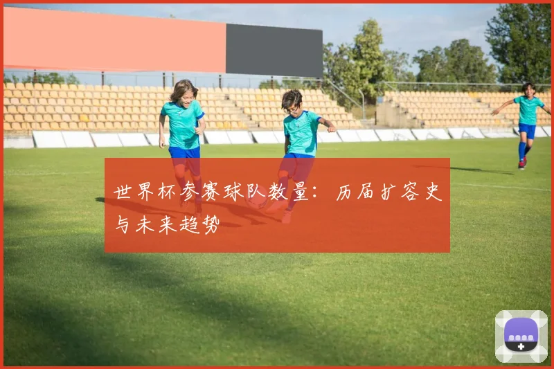 世界杯参赛球队数量:历届扩容史与未来趋势