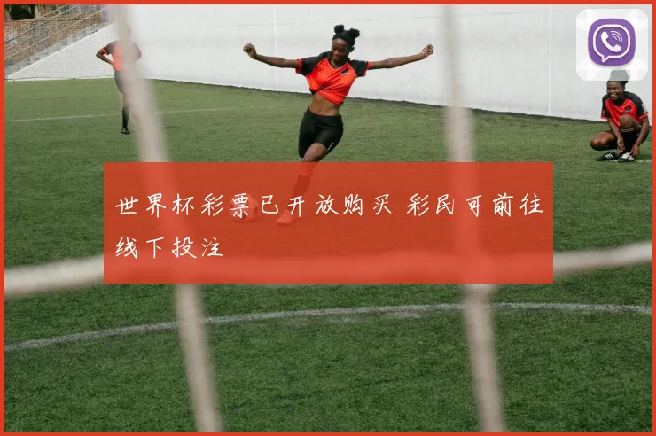 世界杯彩票已开放购买 彩民可前往线下投注