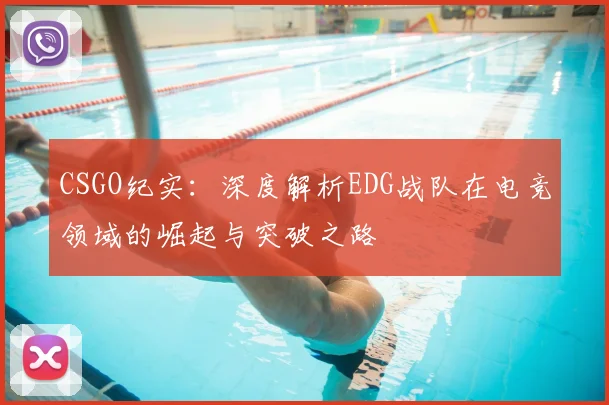 CSGO纪实：深度解析EDG战队在电竞领域的崛起与突破之路