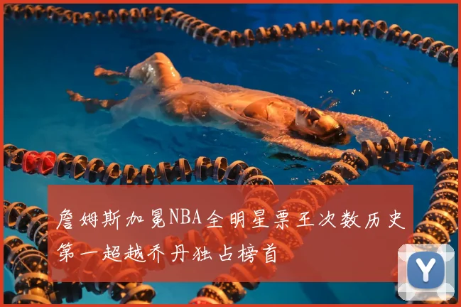 詹姆斯加冕NBA全明星票王次数历史第一超越乔丹独占榜首