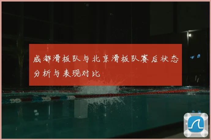 成都滑板队与北京滑板队赛后状态分析与表现对比