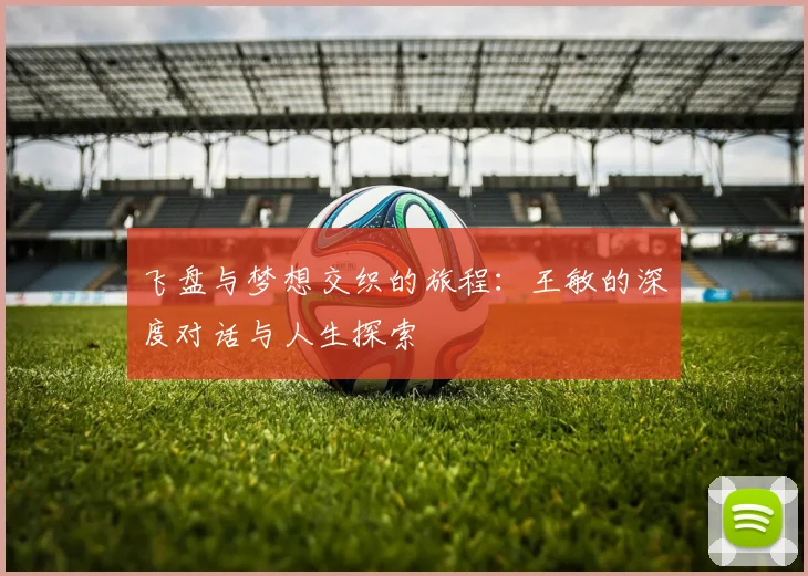 飞盘与梦想交织的旅程：王敏的深度对话与人生探索