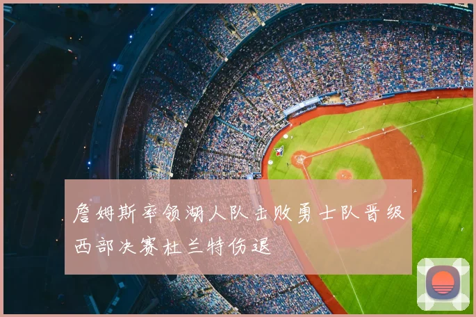詹姆斯率领湖人队击败勇士队晋级西部决赛杜兰特伤退