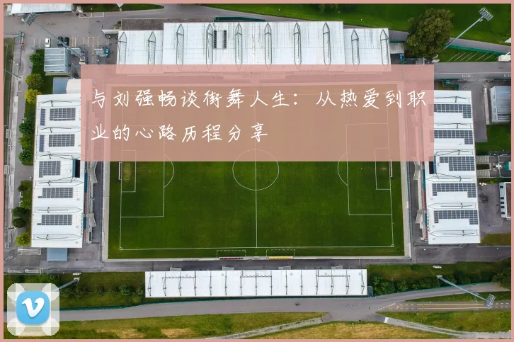 与刘强畅谈街舞人生：从热爱到职业的心路历程分享