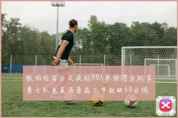 张伯伦百分之夜创NBA单场得分纪录勇士队克莱汤普森三节狂砍60分现役第一