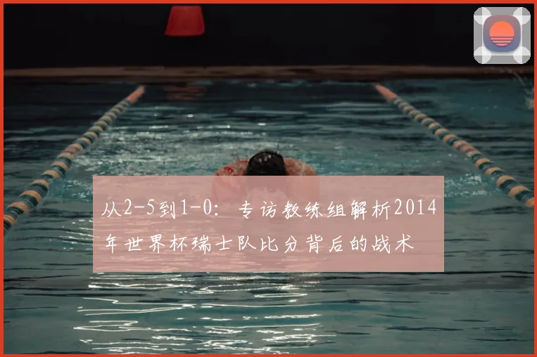 从2-5到1-0:专访教练组解析2014年世界杯瑞士队比分背后的战术