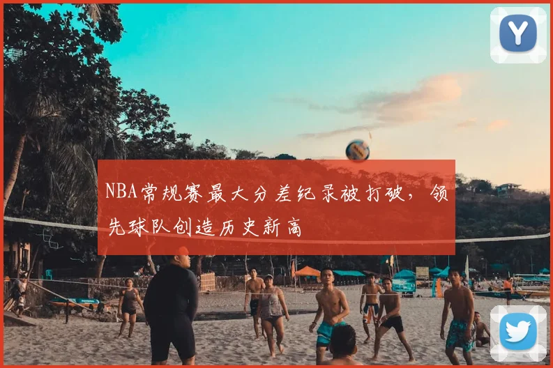 NBA常规赛最大分差纪录被打破,领先球队创造历史新高