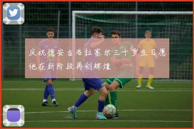 庆祝德安吉洛拉塞尔三十岁生日愿他在新阶段再创辉煌