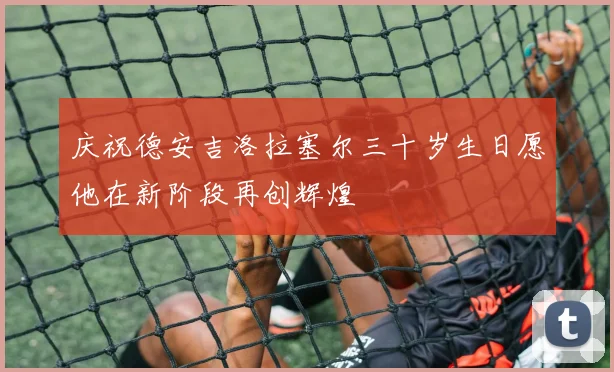 庆祝德安吉洛拉塞尔三十岁生日愿他在新阶段再创辉煌
