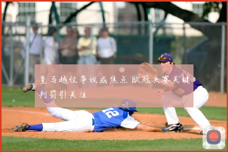 皇马越位争议成焦点 欧冠决赛关键判罚引关注