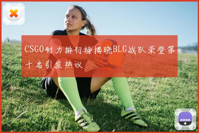 CSGO耐力排行榜揭晓BLG战队荣登第十名引发热议