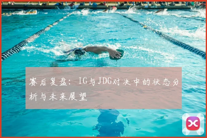 赛后复盘:IG与JDG对决中的状态分析与未来展望