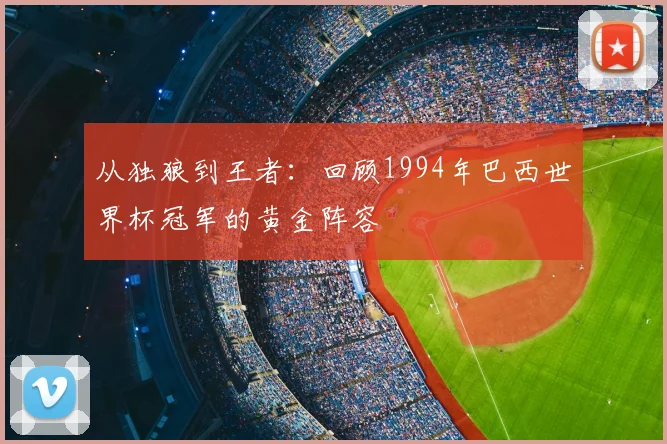 从独狼到王者:回顾1994年巴西世界杯冠军的黄金阵容