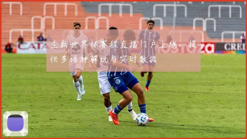 全新世界杯赛程直播门户上线，提供多语种解说与实时数据