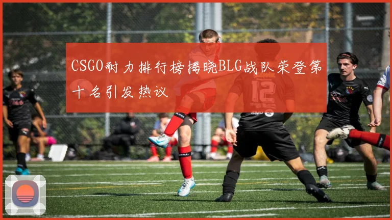 CSGO耐力排行榜揭晓BLG战队荣登第十名引发热议