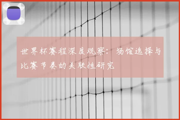 世界杯赛程深度观察：场馆选择与比赛节奏的关联性研究