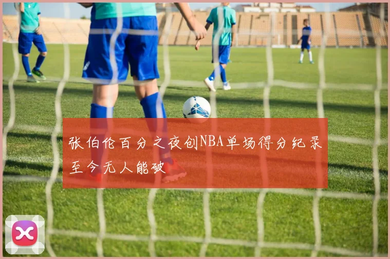 张伯伦百分之夜创NBA单场得分纪录至今无人能破