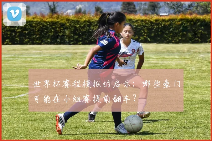世界杯赛程模拟的启示：哪些豪门可能在小组赛提前翻车？