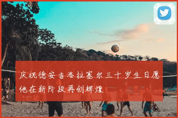 庆祝德安吉洛拉塞尔三十岁生日愿他在新阶段再创辉煌