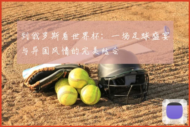 到俄罗斯看世界杯:一场足球盛宴与异国风情的完美结合