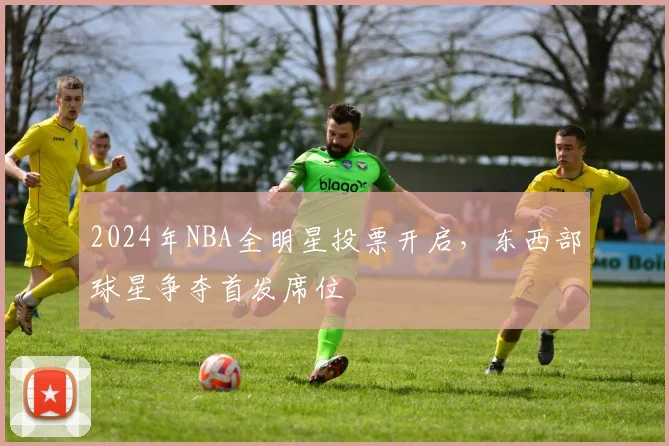 2024年NBA全明星投票开启，东西部球星争夺首发席位