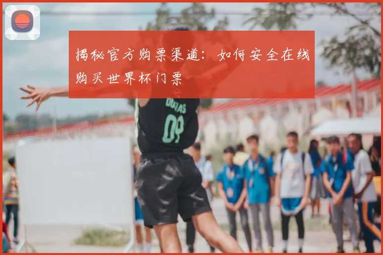 揭秘官方购票渠道:如何安全在线购买世界杯门票